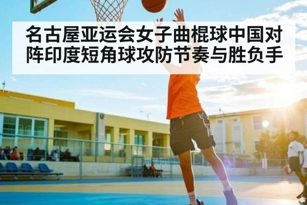 名古屋亚运会女子曲棍球中国对阵印度短角球攻防节奏与胜负手 | kaiyun