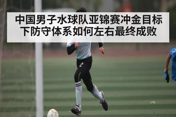 中国男子水球队亚锦赛冲金目标下防守体系如何左右最终成败 | kaiyun