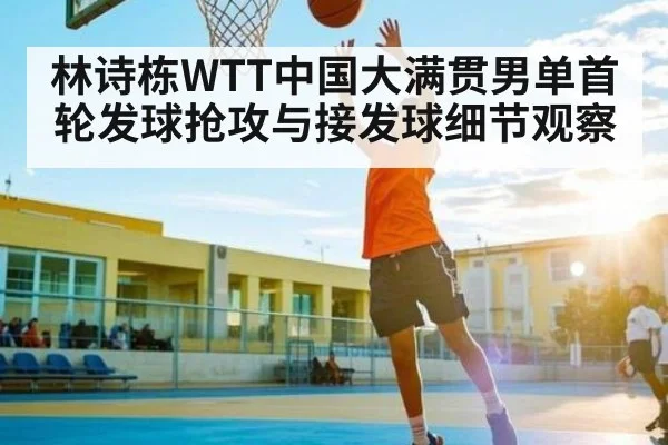 林诗栋WTT中国大满贯男单首轮发球抢攻与接发球细节观察 | kaiyun