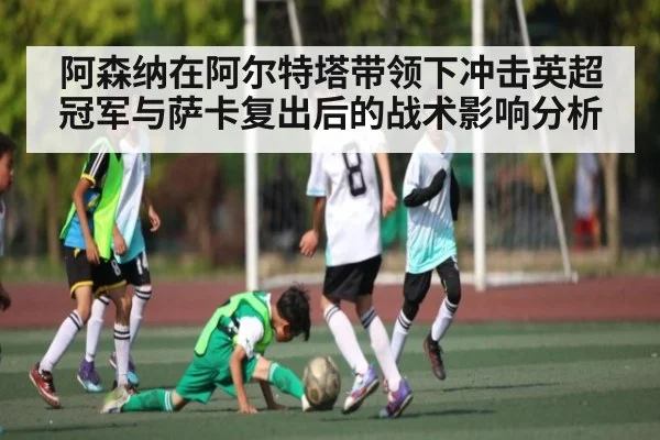 阿森纳在阿尔特塔带领下冲击英超冠军与萨卡复出后的战术影响分析 | kaiyun