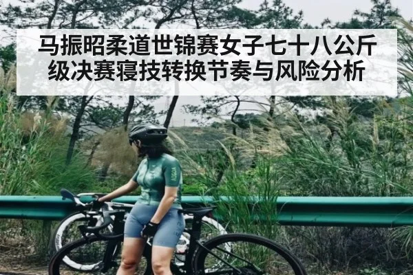 马振昭柔道世锦赛女子七十八公斤级决赛寝技转换节奏与风险分析 | kaiyun