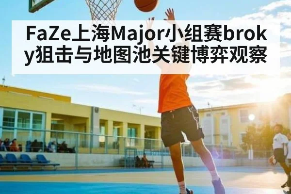 FaZe上海Major小组赛broky狙击与地图池关键博弈观察
