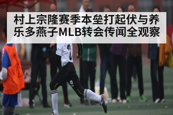 村上宗隆赛季本垒打起伏与养乐多燕子MLB转会传闻全观察 | kaiyun